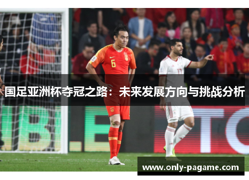 国足亚洲杯夺冠之路：未来发展方向与挑战分析
