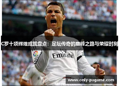 C罗十项辉煌成就盘点:足坛传奇的巅峰之路与荣耀时刻 C罗十项辉煌成就盘点:足坛传奇的巅峰之路与荣耀时刻