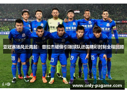 亚冠赛场风云再起:普拉杰破僵引领球队逆袭精彩时刻全程回顾 亚冠赛场风云再起:普拉杰破僵引领球队逆袭精彩时刻全程回顾