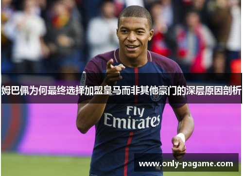 姆巴佩为何最终选择加盟皇马而非其他豪门的深层原因剖析 姆巴佩为何最终选择加盟皇马而非其他豪门的深层原因剖析