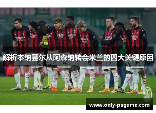 解析本纳赛尔从阿森纳转会米兰的四大关键原因 解析本纳赛尔从阿森纳转会米兰的四大关键原因