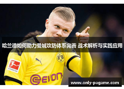 哈兰德如何助力曼城攻防体系完善 战术解析与实践应用