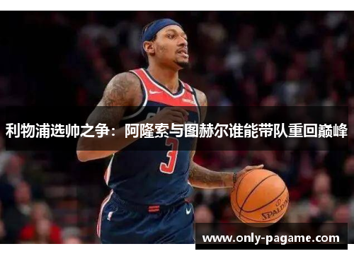 利物浦选帅之争：阿隆索与图赫尔谁能带队重回巅峰