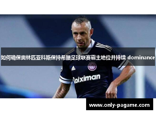 如何确保奥林匹亚科斯保持希腊足球联赛霸主地位并持续 dominance 如何确保奥林匹亚科斯保持希腊足球联赛霸主地位并持续 dominance