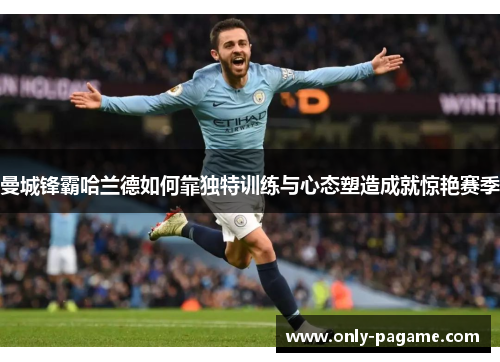 曼城锋霸哈兰德如何靠独特训练与心态塑造成就惊艳赛季