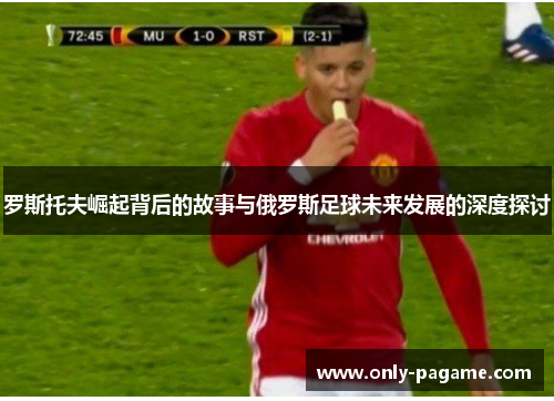 罗斯托夫崛起背后的故事与俄罗斯足球未来发展的深度探讨