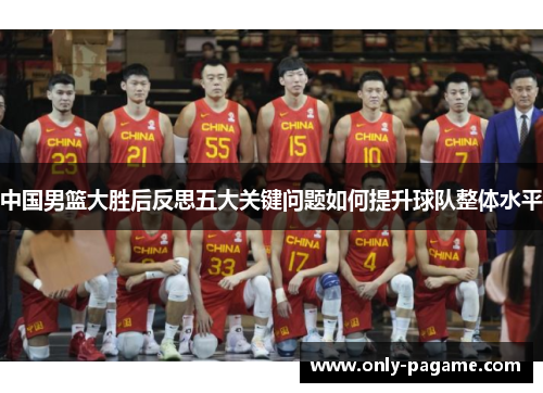 中国男篮大胜后反思五大关键问题如何提升球队整体水平 中国男篮大胜后反思五大关键问题如何提升球队整体水平