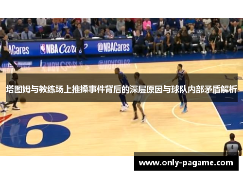 塔图姆与教练场上推搡事件背后的深层原因与球队内部矛盾解析