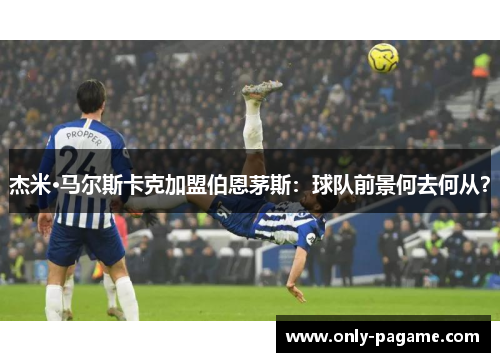 杰米·马尔斯卡克加盟伯恩茅斯：球队前景何去何从？