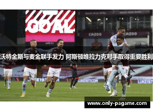 沃特金斯与麦金联手发力 阿斯顿维拉力克对手取得重要胜利