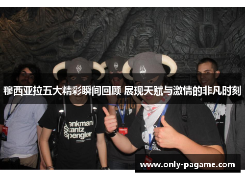 穆西亚拉五大精彩瞬间回顾 展现天赋与激情的非凡时刻