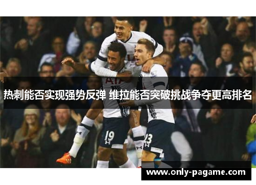 热刺能否实现强势反弹 维拉能否突破挑战争夺更高排名