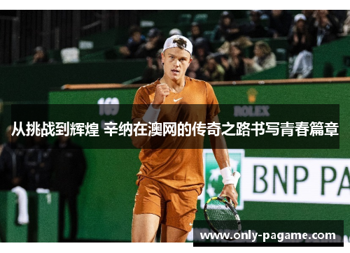 从挑战到辉煌 辛纳在澳网的传奇之路书写青春篇章