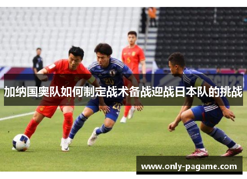 加纳国奥队如何制定战术备战迎战日本队的挑战