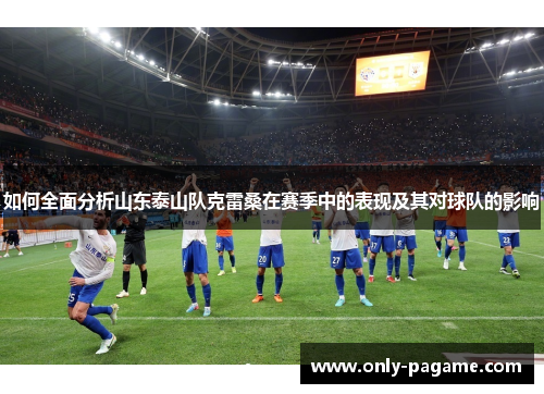 如何全面分析山东泰山队克雷桑在赛季中的表现及其对球队的影响