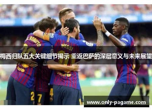梅西归队五大关键细节揭示 重返巴萨的深层意义与未来展望