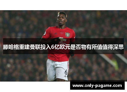 滕哈格重建曼联投入6亿欧元是否物有所值值得深思