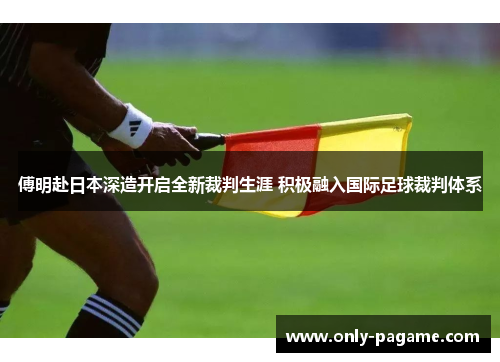 傅明赴日本深造开启全新裁判生涯 积极融入国际足球裁判体系 傅明赴日本深造开启全新裁判生涯 积极融入国际足球裁判体系