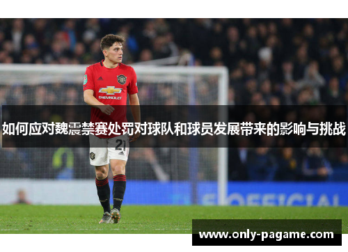 如何应对魏震禁赛处罚对球队和球员发展带来的影响与挑战