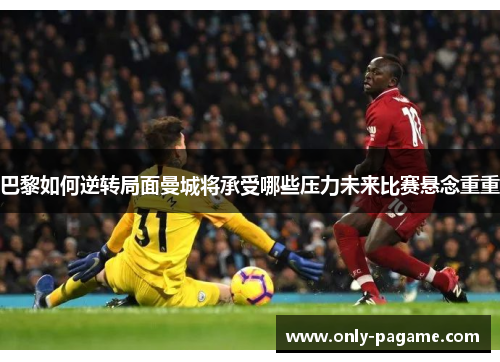巴黎如何逆转局面曼城将承受哪些压力未来比赛悬念重重