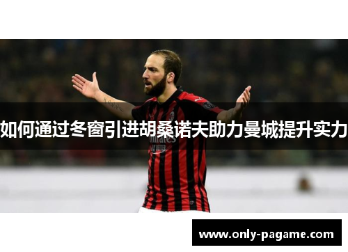 如何通过冬窗引进胡桑诺夫助力曼城提升实力 如何通过冬窗引进胡桑诺夫助力曼城提升实力