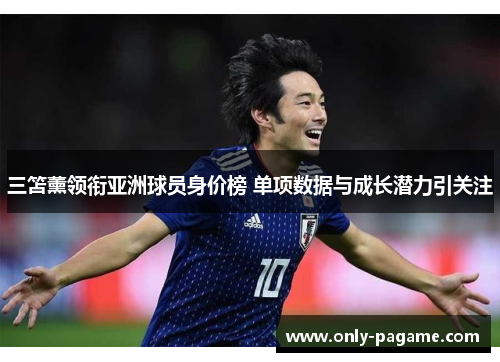 三笘薰领衔亚洲球员身价榜 单项数据与成长潜力引关注