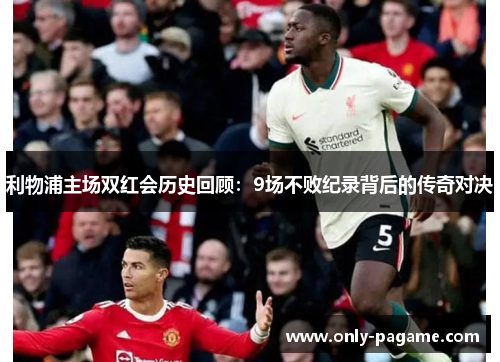 利物浦主场双红会历史回顾：9场不败纪录背后的传奇对决