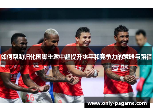 如何帮助归化国脚重返中超提升水平和竞争力的策略与路径