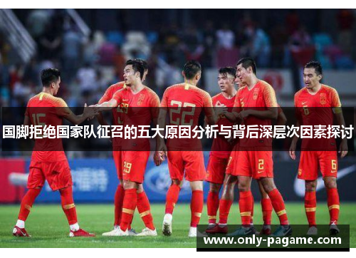 国脚拒绝国家队征召的五大原因分析与背后深层次因素探讨 国脚拒绝国家队征召的五大原因分析与背后深层次因素探讨