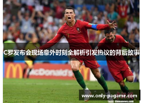 C罗发布会现场意外时刻全解析引发热议的背后故事