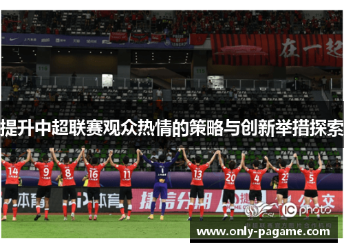 提升中超联赛观众热情的策略与创新举措探索