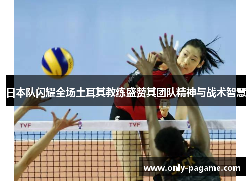 日本队闪耀全场土耳其教练盛赞其团队精神与战术智慧