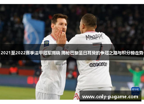 2021至2022赛季法甲冠军揭晓 揭秘巴黎圣日耳曼的争冠之路与积分榜走势