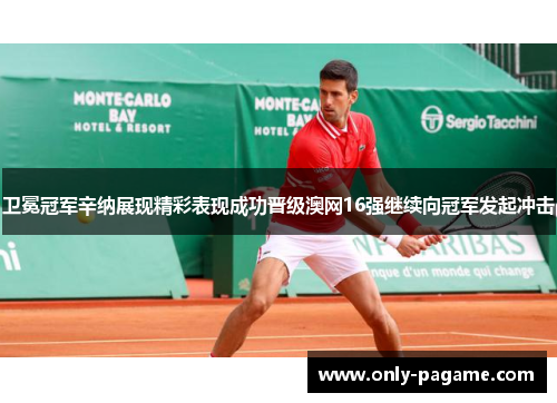 卫冕冠军辛纳展现精彩表现成功晋级澳网16强继续向冠军发起冲击