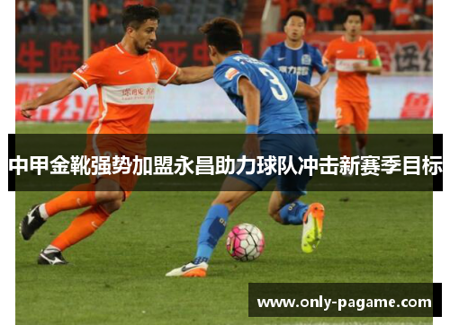 中甲金靴强势加盟永昌助力球队冲击新赛季目标
