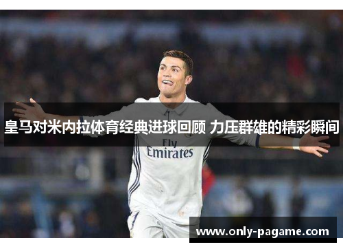 皇马对米内拉体育经典进球回顾 力压群雄的精彩瞬间 皇马对米内拉体育经典进球回顾 力压群雄的精彩瞬间