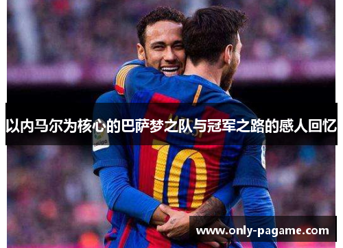 以内马尔为核心的巴萨梦之队与冠军之路的感人回忆
