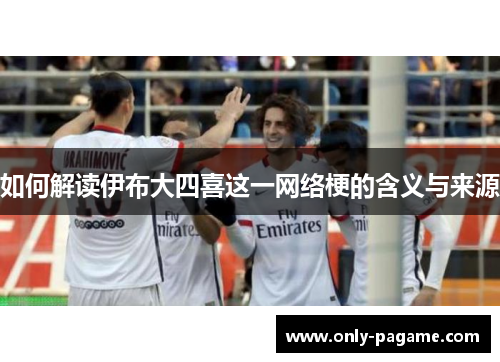 如何解读伊布大四喜这一网络梗的含义与来源