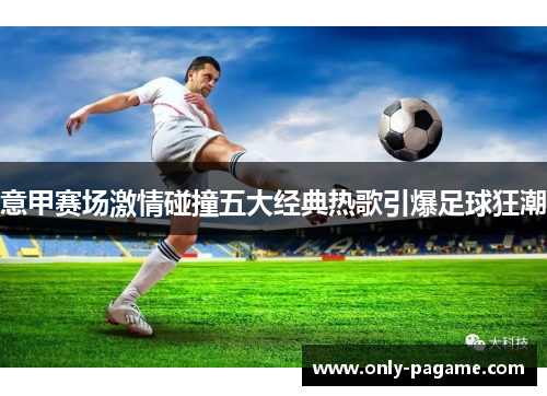 意甲赛场激情碰撞五大经典热歌引爆足球狂潮