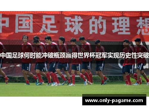中国足球何时能冲破瓶颈赢得世界杯冠军实现历史性突破
