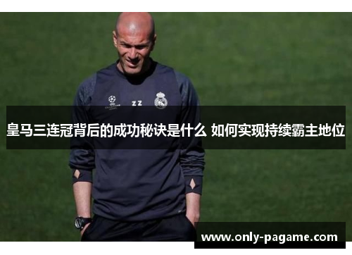 皇马三连冠背后的成功秘诀是什么 如何实现持续霸主地位