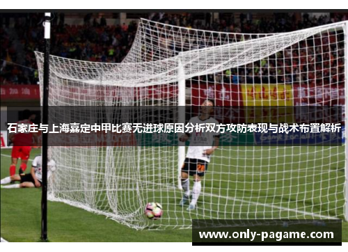 石家庄与上海嘉定中甲比赛无进球原因分析双方攻防表现与战术布置解析