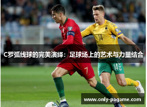 C罗弧线球的完美演绎:足球场上的艺术与力量结合 C罗弧线球的完美演绎:足球场上的艺术与力量结合