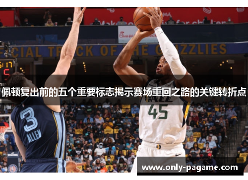 佩顿复出前的五个重要标志揭示赛场重回之路的关键转折点