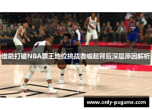 谁能打破NBA票王地位挑战者崛起背后深层原因解析