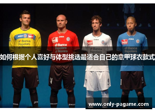 如何根据个人喜好与体型挑选最适合自己的意甲球衣款式 如何根据个人喜好与体型挑选最适合自己的意甲球衣款式