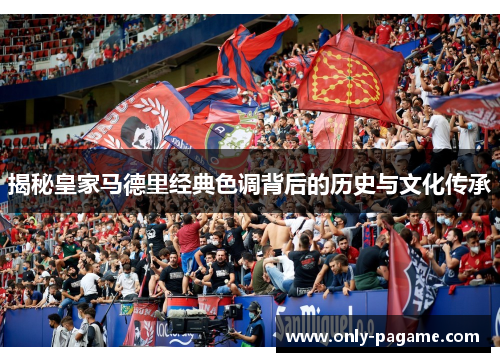 揭秘皇家马德里经典色调背后的历史与文化传承 揭秘皇家马德里经典色调背后的历史与文化传承
