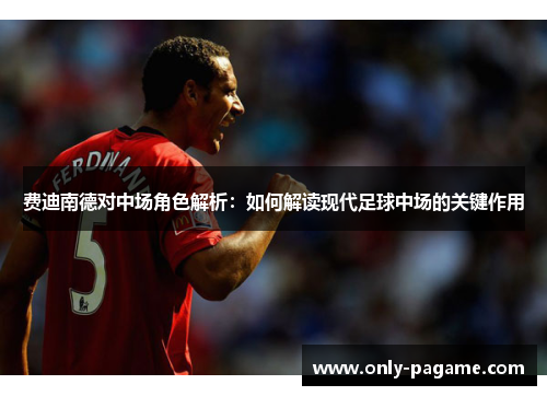 费迪南德对中场角色解析:如何解读现代足球中场的关键作用 费迪南德对中场角色解析:如何解读现代足球中场的关键作用