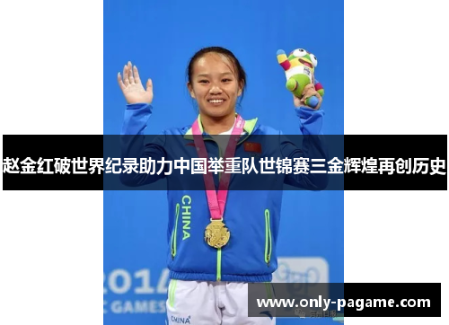 赵金红破世界纪录助力中国举重队世锦赛三金辉煌再创历史