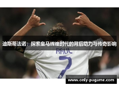 迪斯蒂法诺：探索皇马辉煌时代的背后动力与传奇影响